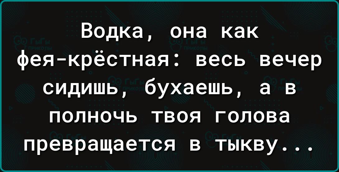 Водка она как фея крёстная весь вечер сидишь бухаешь а в полночь твоя голова превращается в тыкву