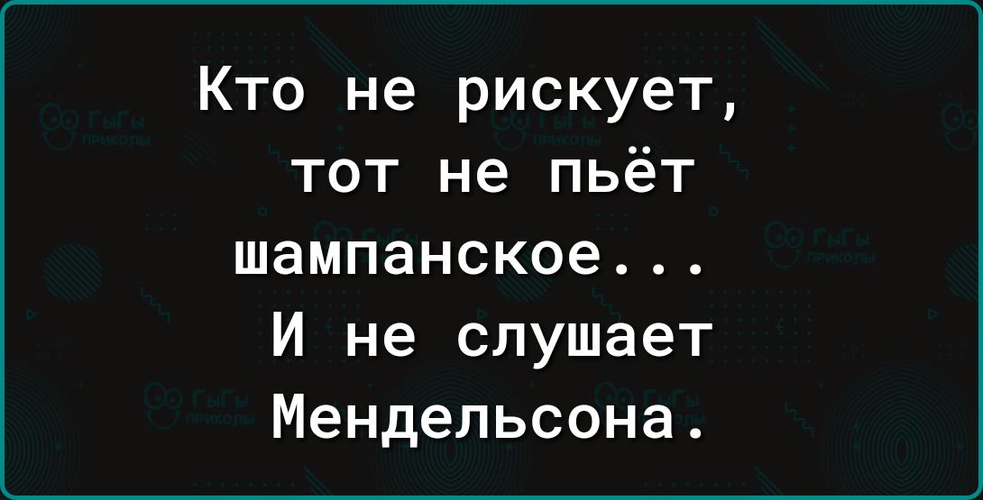 Кто не рискует тот не пьёт шампанское И не слушает Мендельсона