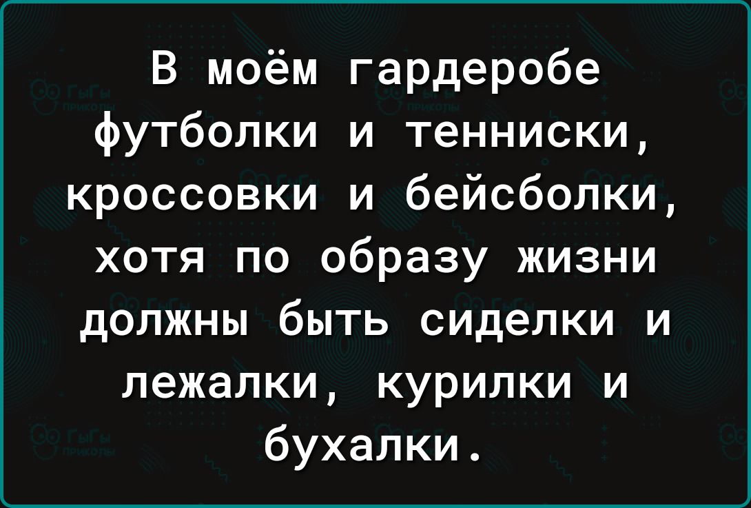 В моём гардеробе футболки и тенниски кроссовки и бейсболки хотя по образу жизни должны быть сиделки и лежалки курилки и бухалки