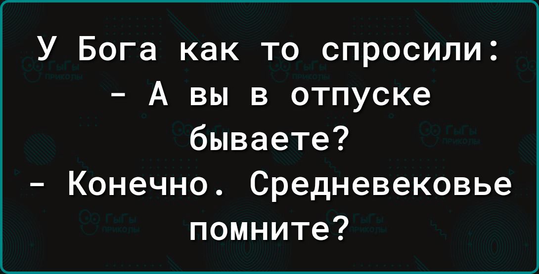 У Бога как то спросили А вы в отпуске бываете Конечно Средневековье помните
