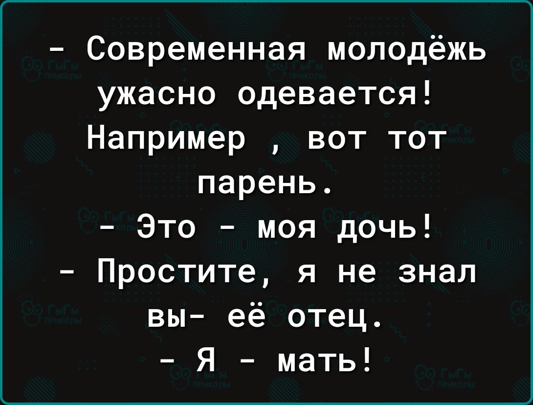 Современная молодёжь ужасно одевается Например вот тот парень Это моя дочь Простите я не знал вы её отец Я мать
