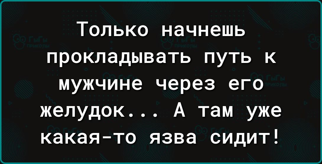 Только начнешь прокладывать путь к мужчине через его желудок А там уже какая то язва сидит