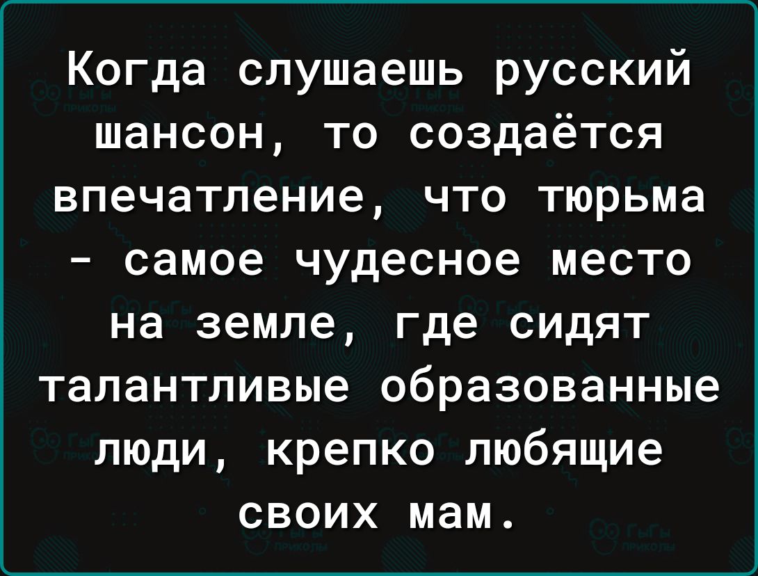 Когда слушаешь русский шансон то создаётся впечатление что тюрьма самое чудесное место на земле где сидят талантливые образованные люди крепко любящие своих мам