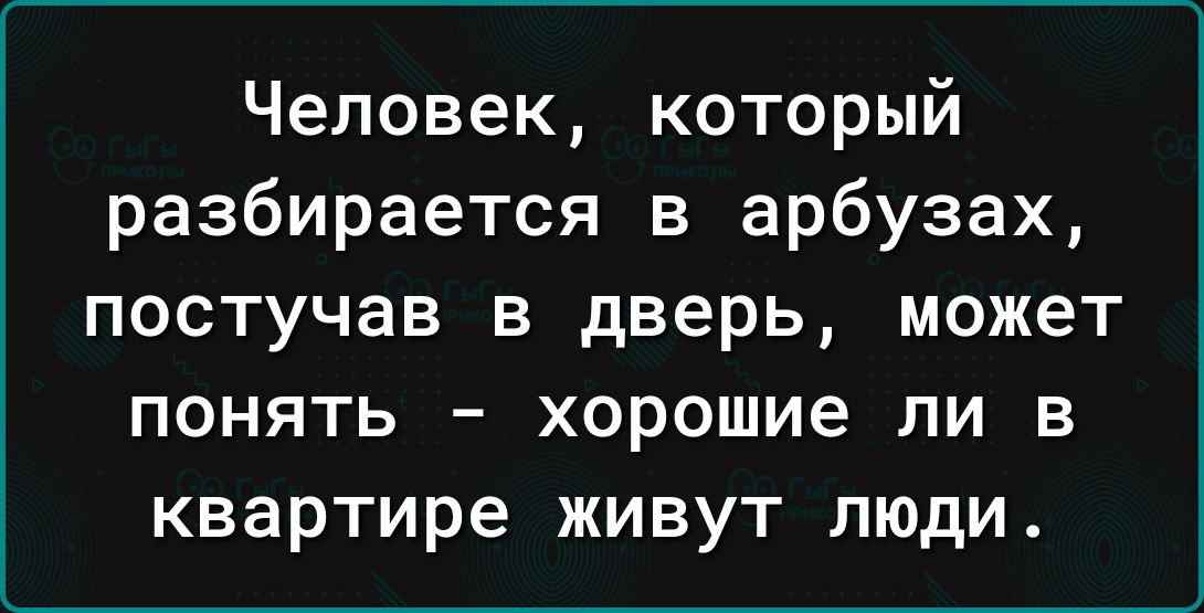 Человек который разбирается в арбузах постучав в дверь может понять хорошие ли в квартире живут люди