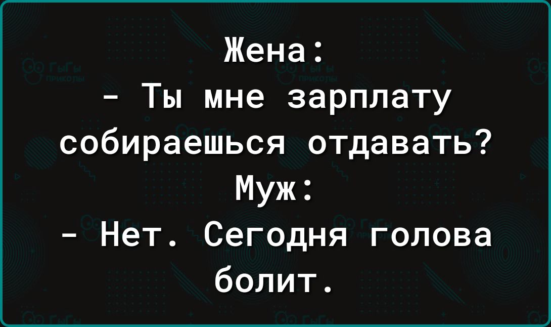 Жена Ты мне зарплату собираешься отдавать Муж Нет Сегодня голова болит