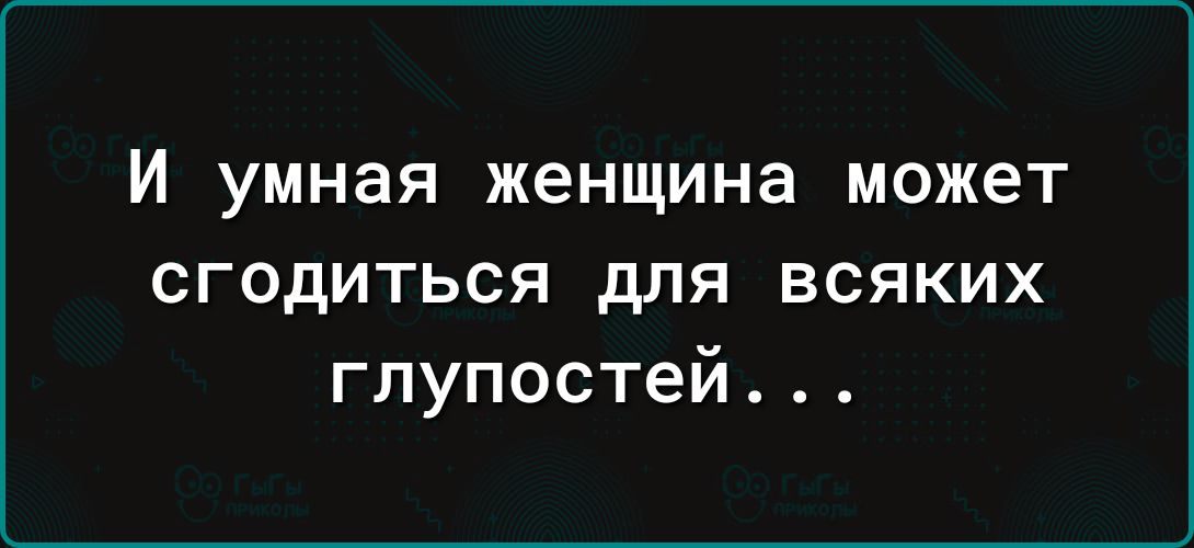 И умная женщина может сгодиться для всяких глупостей