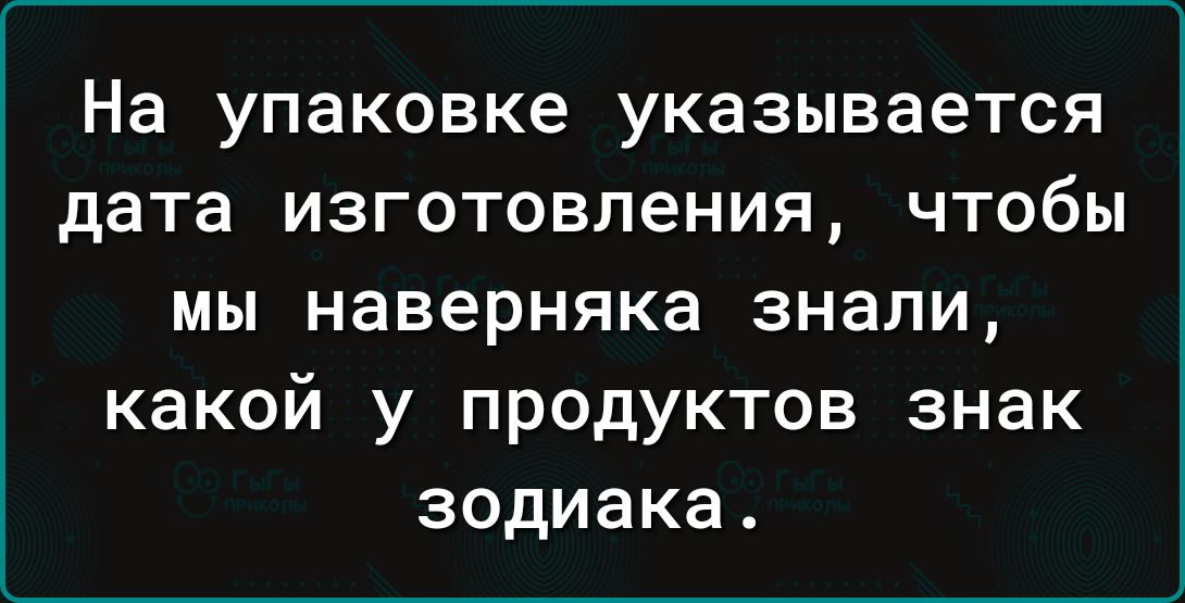 На упаковке указывается дата ИЗГОТОВЛеНИЯ ЧТОбЫ мы наверняка знали какой у продуктов знак зодиака