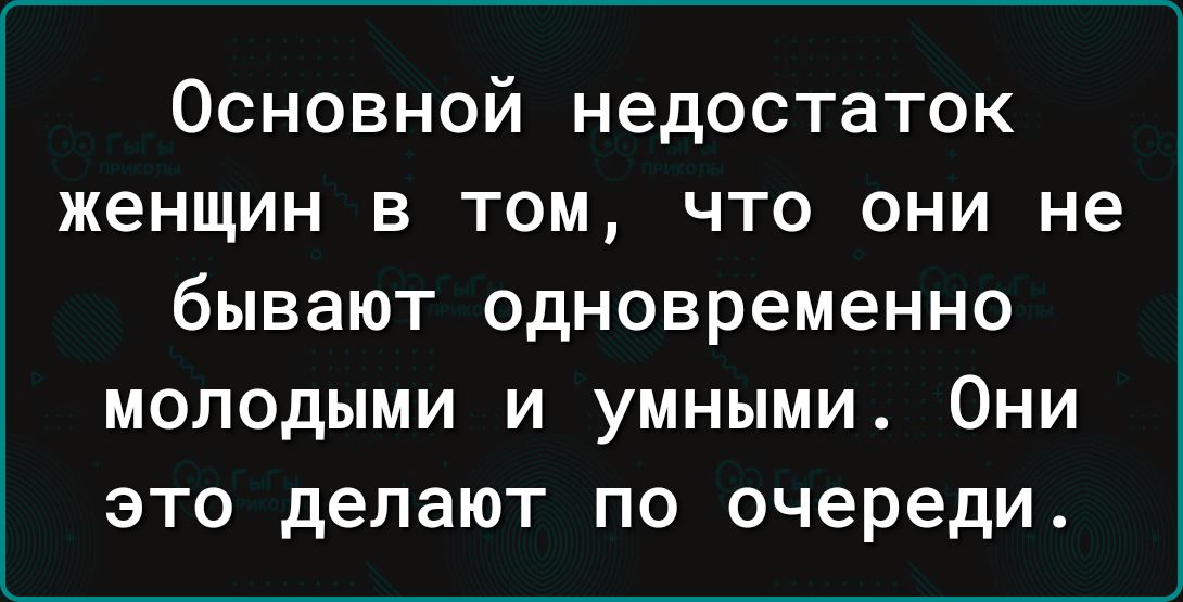 Основной недостаток женщин в том что они не бывают одновременно молодыми и умными Они это делают по очереди