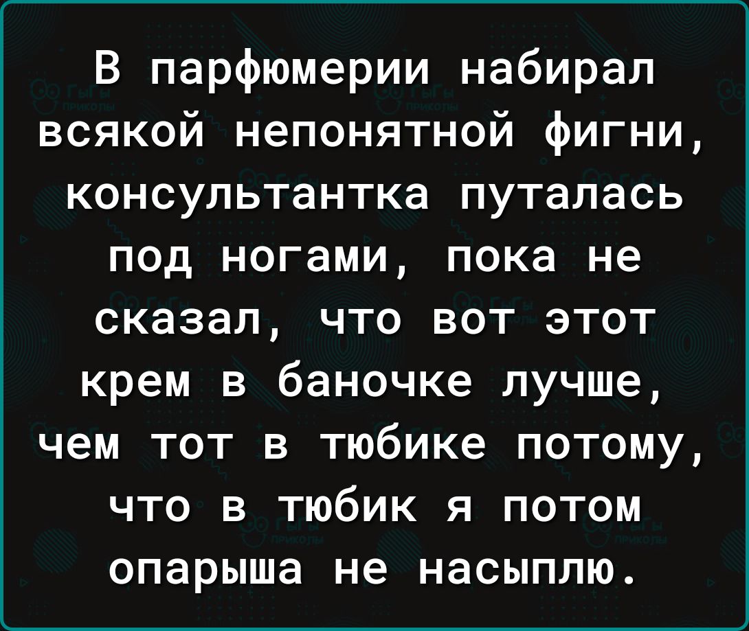 В парфюмерии набирал всякой непонятной фигни консультантка путапась под ногами пока не сказал что вот этот крем в баночке лучше чем тот в тюбике потому что в тюбик я потом опарыша не насыппю