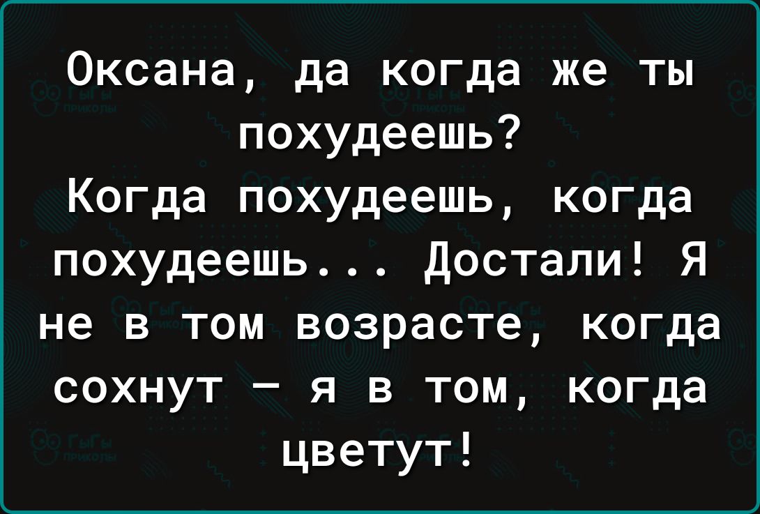 Оксана да когда же ты похудеешь Когда похудеешь когда похудеешь достали Я не в том возрасте когда сохнут я в том когда цветут