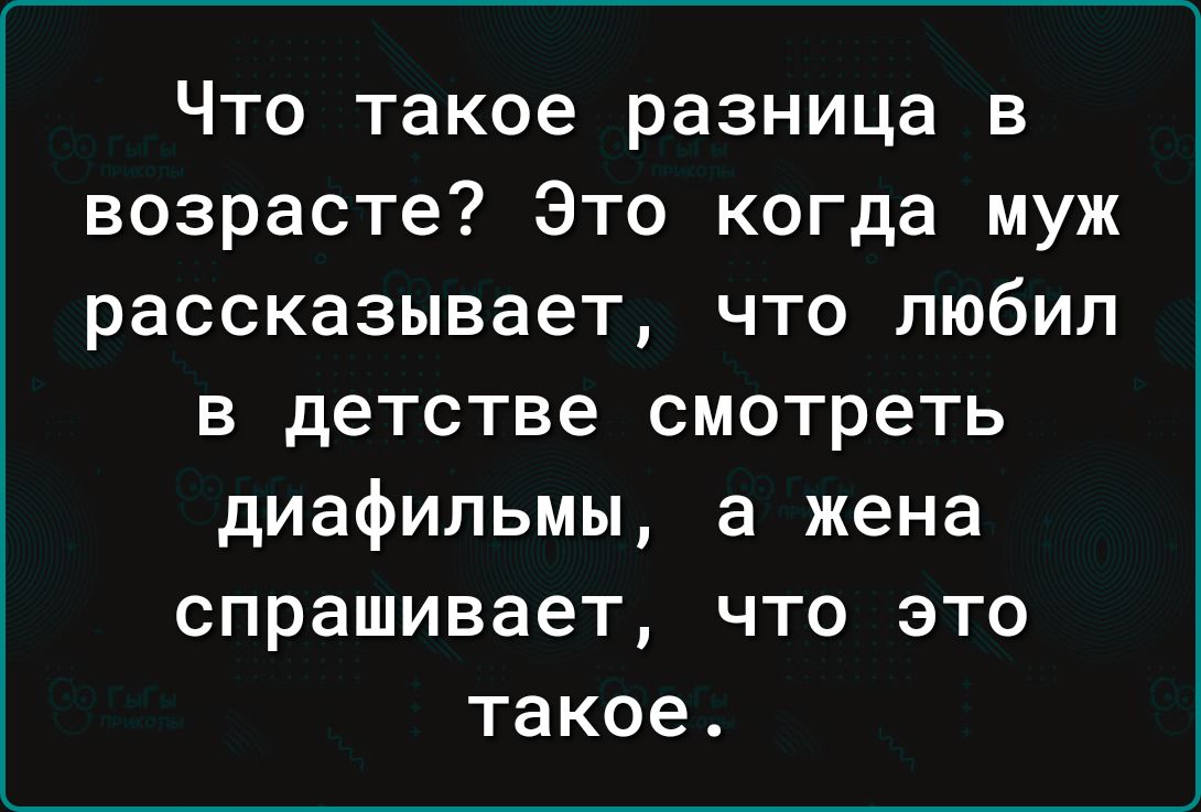 Что такое разница в возрасте Это когда муж рассказывает что любил в детстве смотреть диафильмы а жена спрашивает что это такое