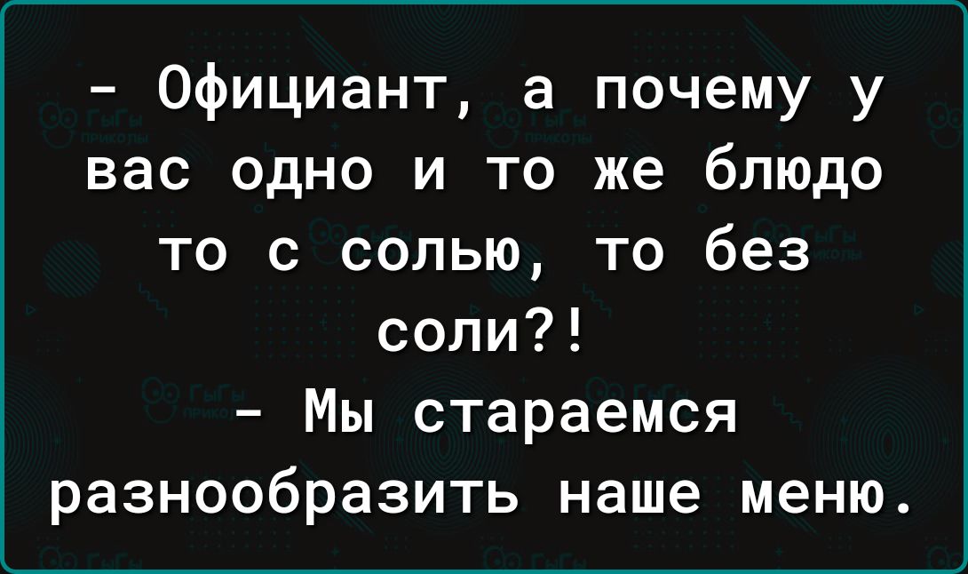 Официант а почему у вас одно и то же блюдо то с солью то без соли Мы стараемся разнообразить наше меню