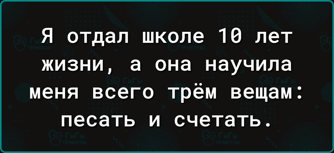 Я отдал школе 10 лет жизни а она научила меня всего трём вещам песать и счетать