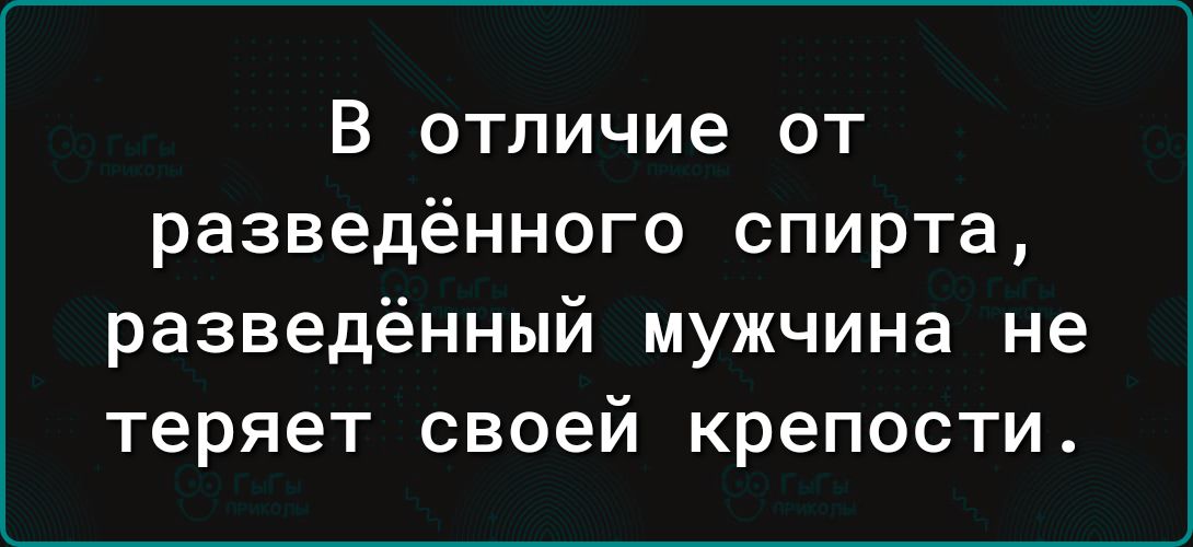 В отличие от разведённого спирта разведённый мужчина не теряет своей крепости