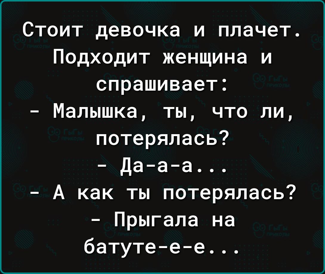 Стоит девочка и плачет Подходит женщина и спрашивает Малышка ты что ли потерялась да а а А как ты потерялась Прыгала на батутее е