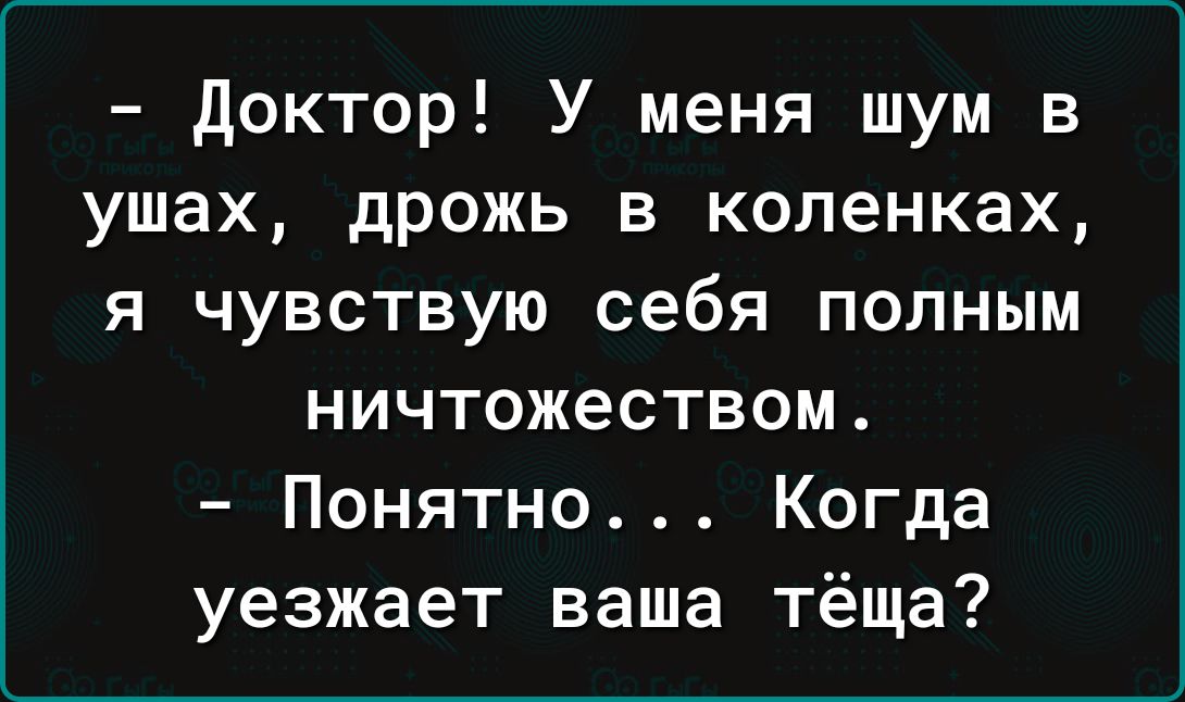 доктор У меня шум в ушах дрожь в коленках я чувствую себя полным ничтожеством Понятно Когда уезжает ваша тёща