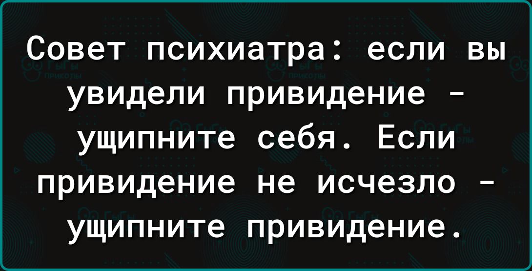 Совет психиатра если ВЫ увидели привидение ущипните себя Если привидение не исчезло ущипните привидение