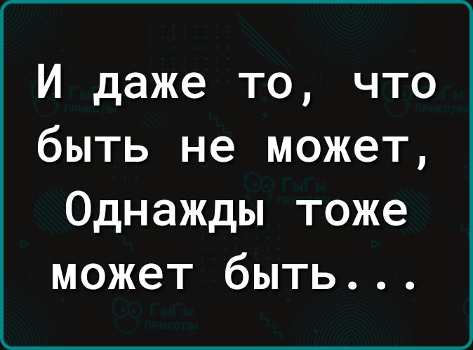 И даже то что быть не может Однажды тоже может быть