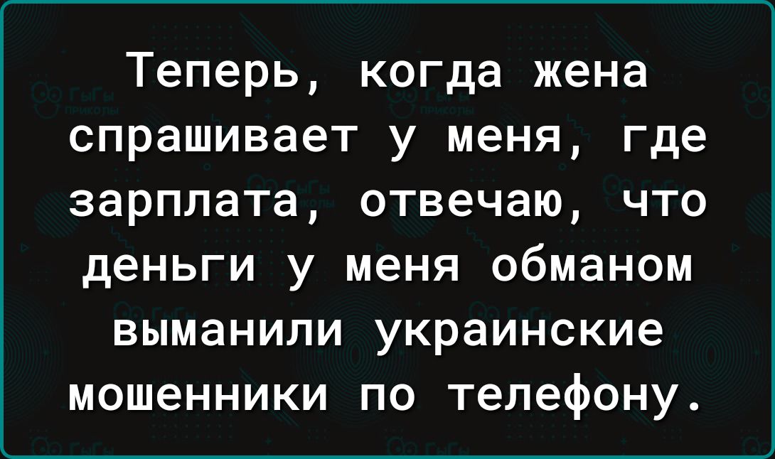 Теперь когда жена спрашивает у меня где зарплата отвечаю что деньги у меня обманом выманили украинские мошенники по телефону