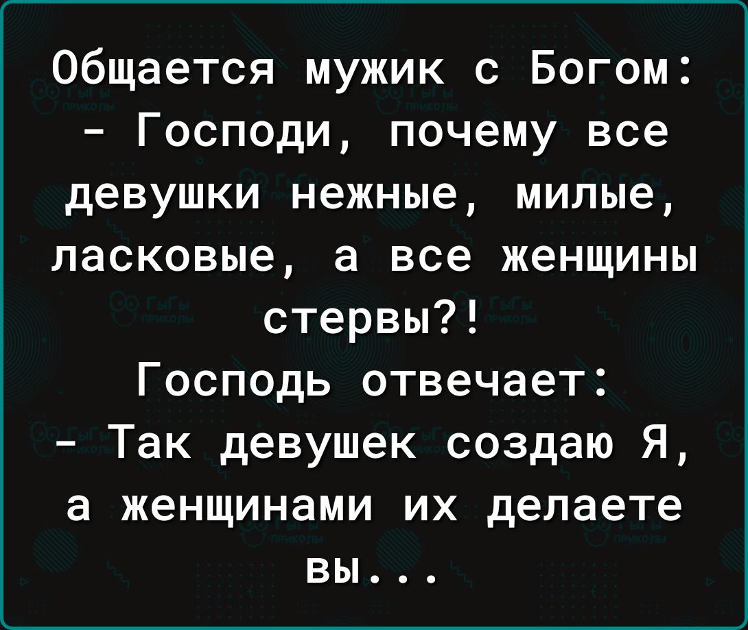 общается мужик с Богом Господи почему все девушки нежные милые ласковые а все женщины стервы Господь отвечает Так девушек создаю Я а женщинами их делаете вы