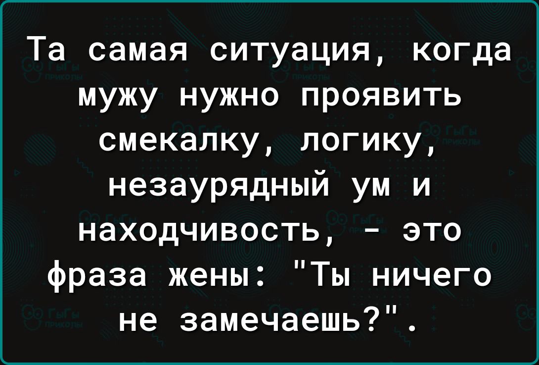 Та самая ситуация когда мужу нужно проявить смекалку логику незаурядный ум и находчивость это фраза жены Ты ничего не замечаешь