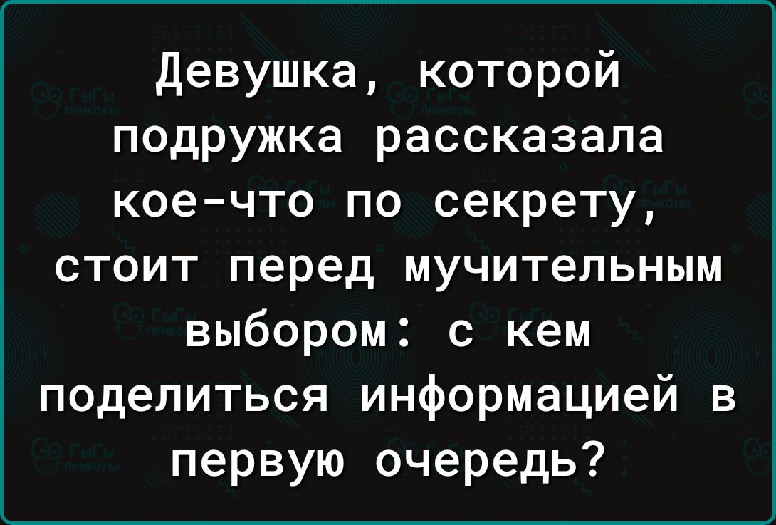 девушка которой подружка рассказала коечто по секрету стоит перед мучительным выбором с кем поделиться информацией в первую очередь