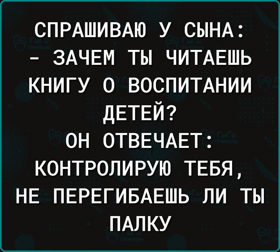 СПРАШИВАЮ у СЫНА ЗАЧЕМ ты ЧИТАЕШЬ книгу о ВОСПИТАНИИ ДЕТЕЙ ОН ОТВЕЧАЕТ КОНТРОЛИРУЮ ТЕБЯ НЕ ПЕРЕГИБАЕШЬ ЛИ ТЫ ПАПКУ
