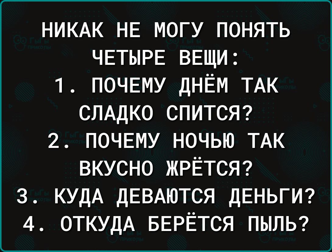 НИКАК НЕ МОГУ ПОНЯТЬ ЧЕТЫРЕ ВЕЩИ 1 ПОЧЕМУ ДНЁМ ТАК СЛАДКО СПИТСЯ 2 ПОЧЕМУ НОЧЬЮ ТАК ВКУСНО ЖРЁТСЯ 3 КУДА ДЕВАЮТСЯ ДЕНЬГИ 4 ОТКУДА БЕРЁТСЯ ПЫПЬ