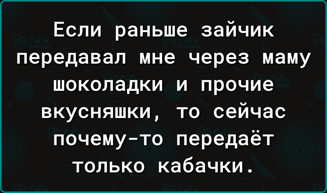 Если раньше зайчик передавал мне через маму шоколадки и прочие вкусняшки то сейчас почему то передаёт только кабачки