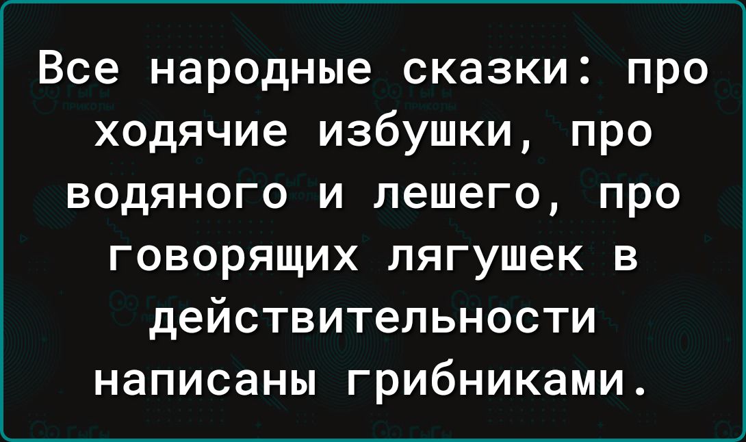 Все народные сказки про ходячие избушки про водяного и пешего про говорящих лягушек в действительности написаны грибниками