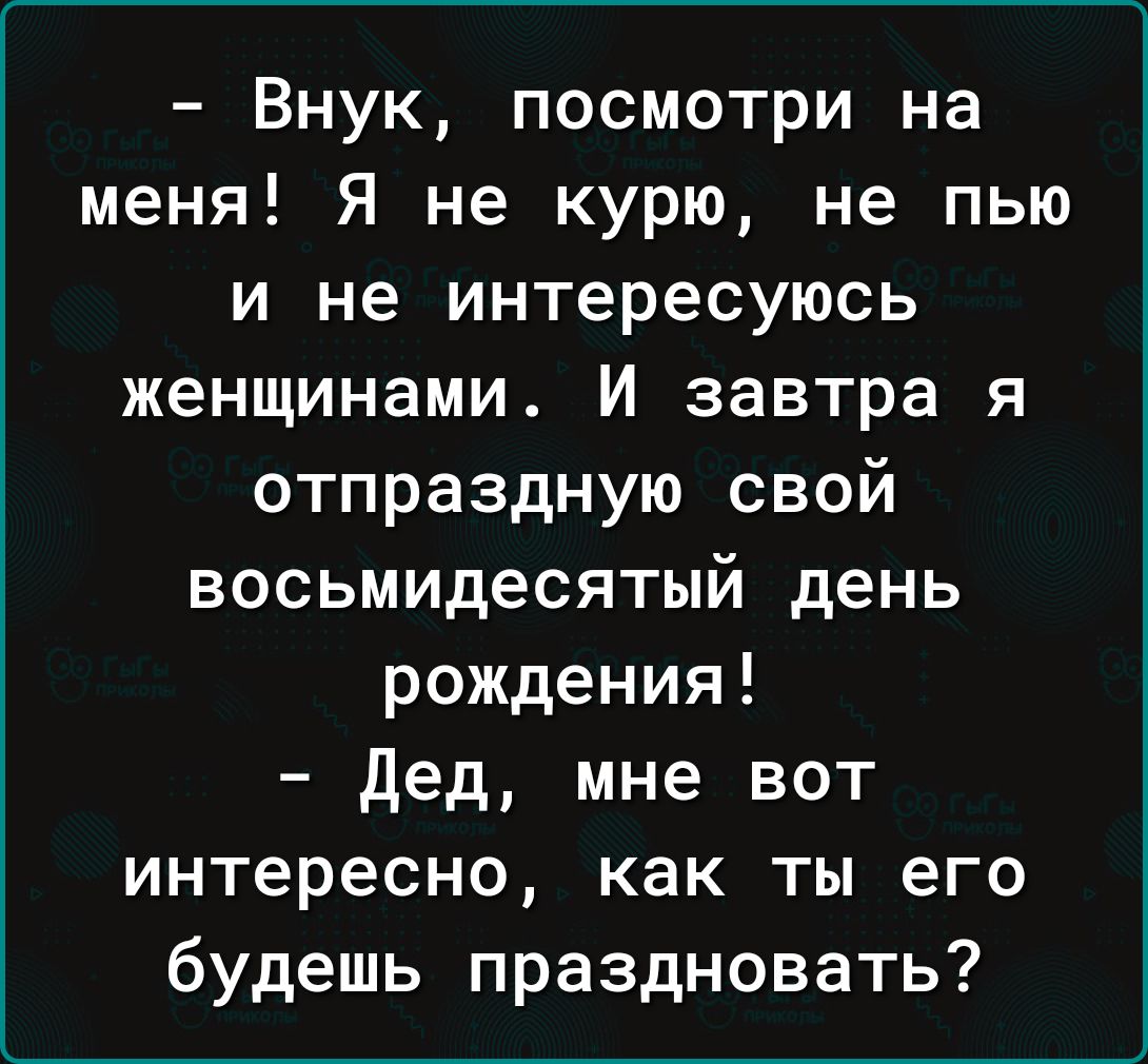 Внук посмотри на меня Я не курю не пью и не интересуюсь женщинами И завтра я отпраздную свой восьмидесятый день рождения дед мне вот интересно как ты его будешь праздновать