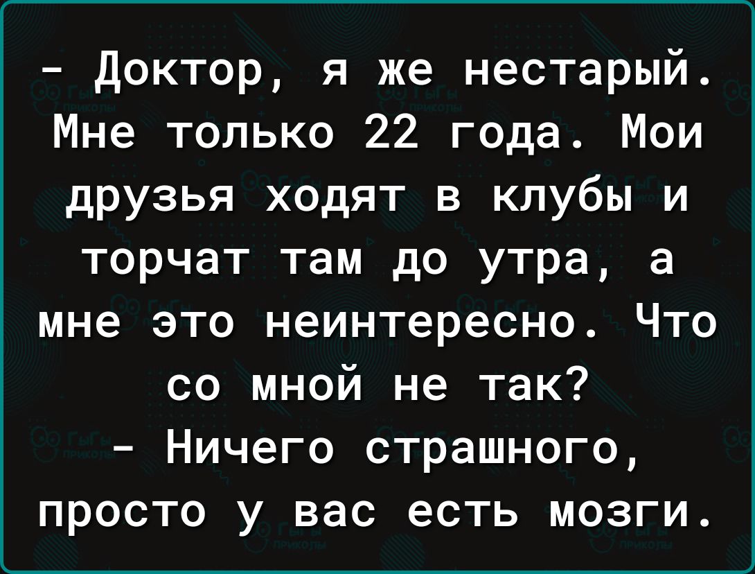 доктор я же нестарый Мне только 22 года Мои друзья ходят в клубы и торчат там до утра а мне это неинтересно Что со мной не так Ничего страшного просто у вас есть мозги