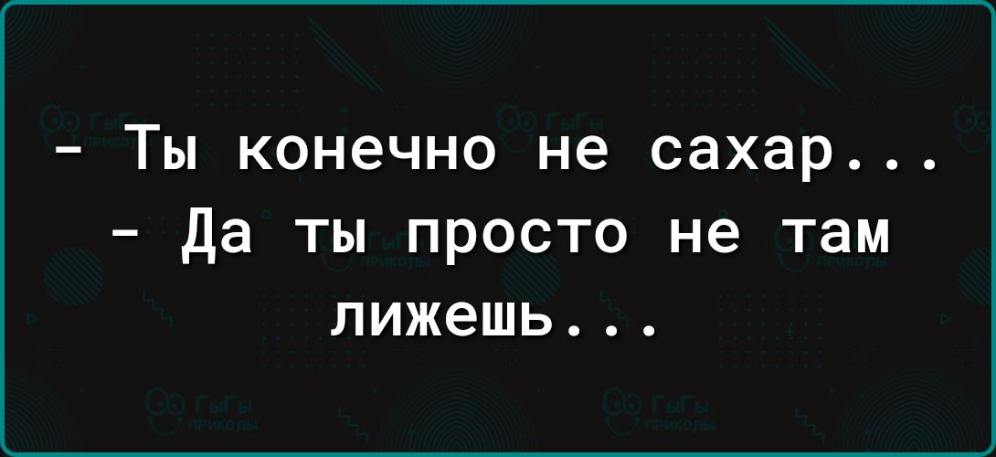 Ты конечно не сахар _ Да ТЫ ПРОСТО не ТЗМ пижешь