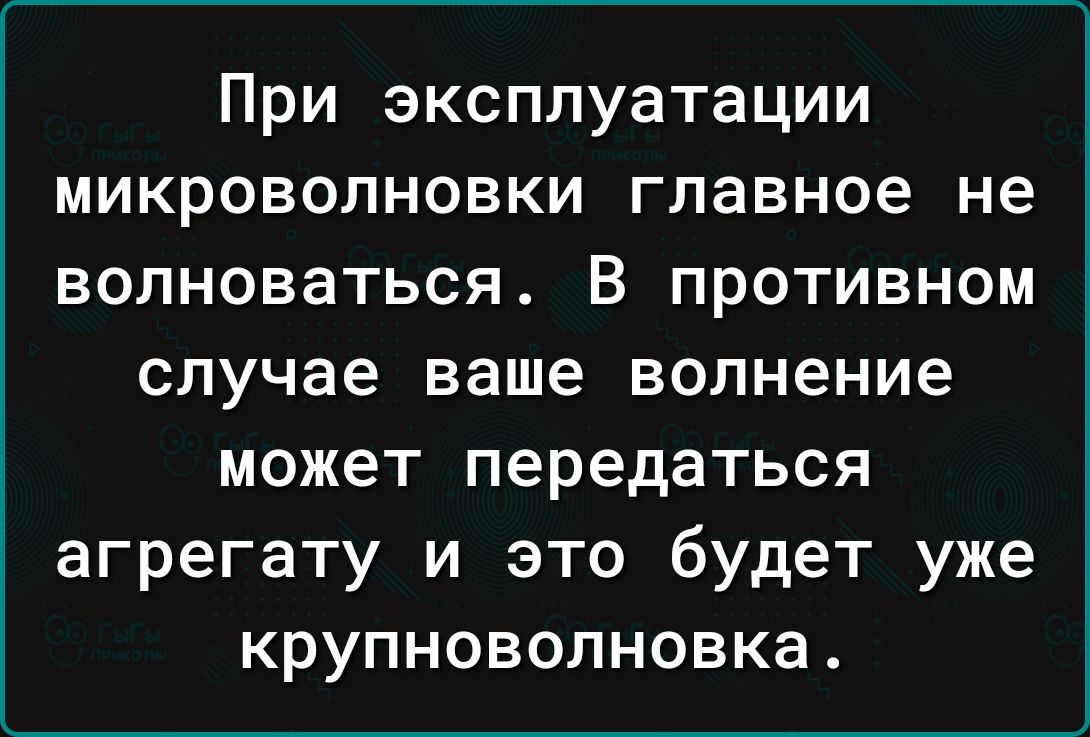 При эксплуатации микроволновки главное не волноваться В противном случае ваше волнение может передаться агрегату и это будет уже крупноволновка
