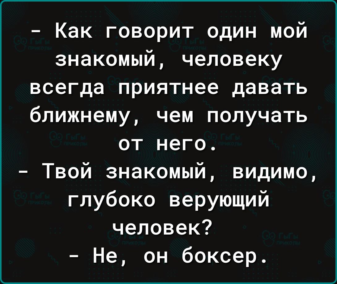 Как говорит один мой знакомый человеку всегда приятнее давать ближнему чем получать от него Твой знакомый видимо глубоко верующий человек Не он боксер