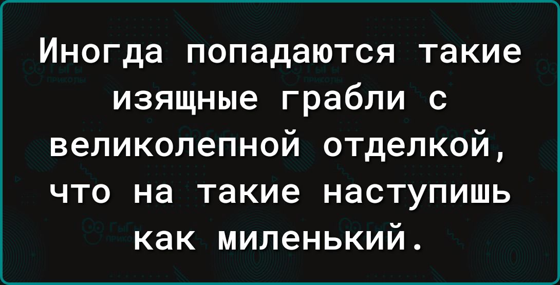 Иногда попадаются такие изящные грабли с великолепной отделкой что на такие наступишь как миленький