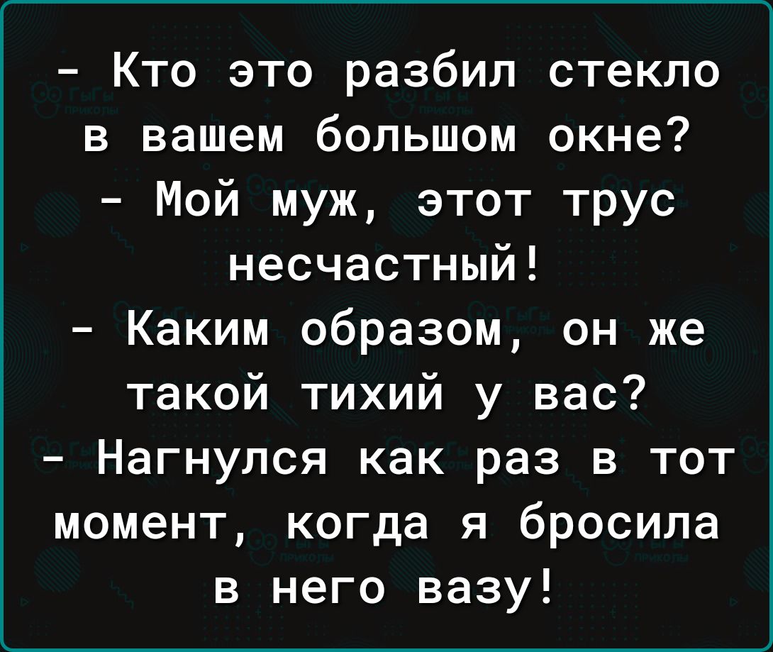 Кто это разбил стекло в вашем большом окне Мой муж этот трус несчастный Каким образом он же такой тихий у вас Нагнулся как раз в тот момент когда я бросила в него вазу