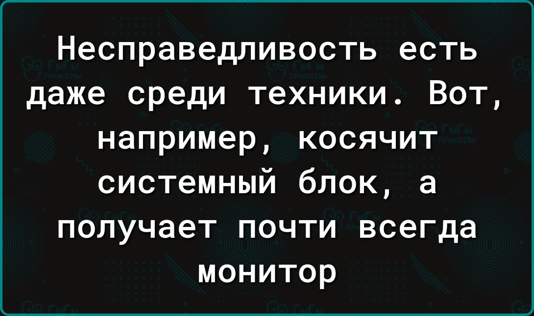 Несправедливость есть даже среди техники Вот например косячит системный блок 3 получает почти всегда монитор
