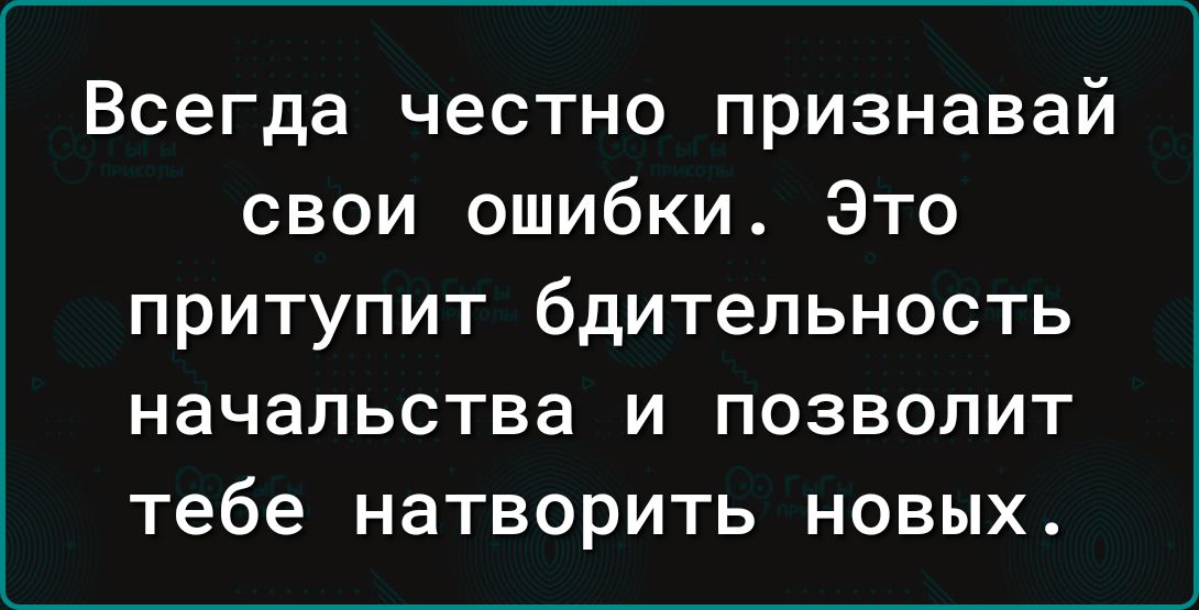 Всегда честно признавай свои ошибки Это ПРИТУПИТ бдИТЭЛЬНОСТЬ НЭЧВЛЬСТВЗ И ПОЗВОЛИТ тебе натворить новых