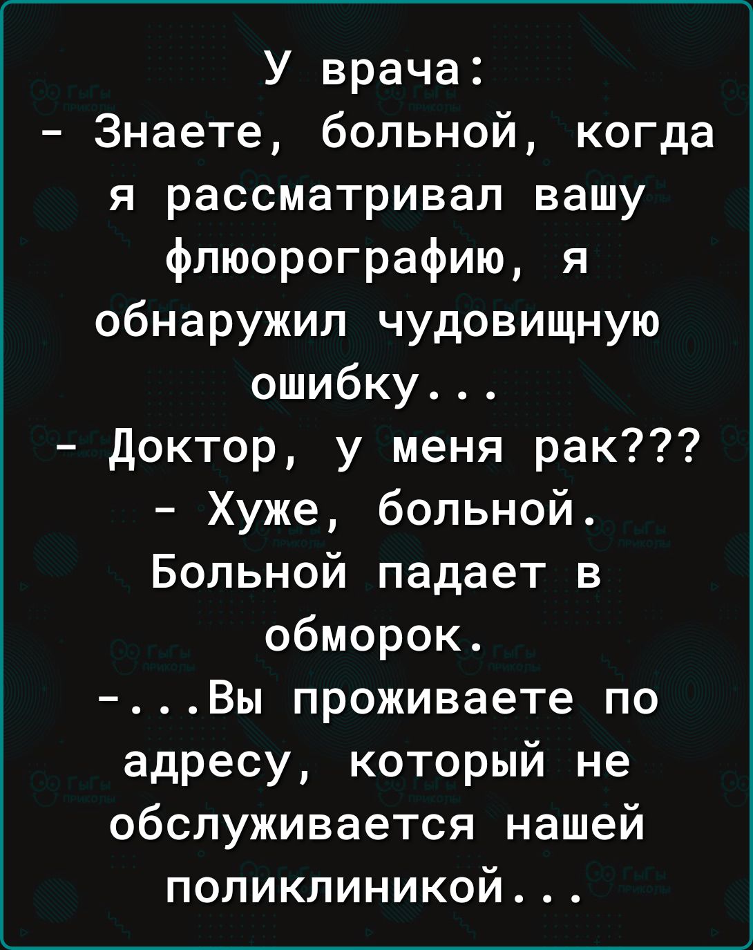 У врача Знаете больной когда я рассматривал вашу флюорографию я обнаружил чудовищную ошибку доктор у меня рак Хуже больной Больной падает в обморок Вы проживаете по адресу который не обслуживается нашей поликлиникой