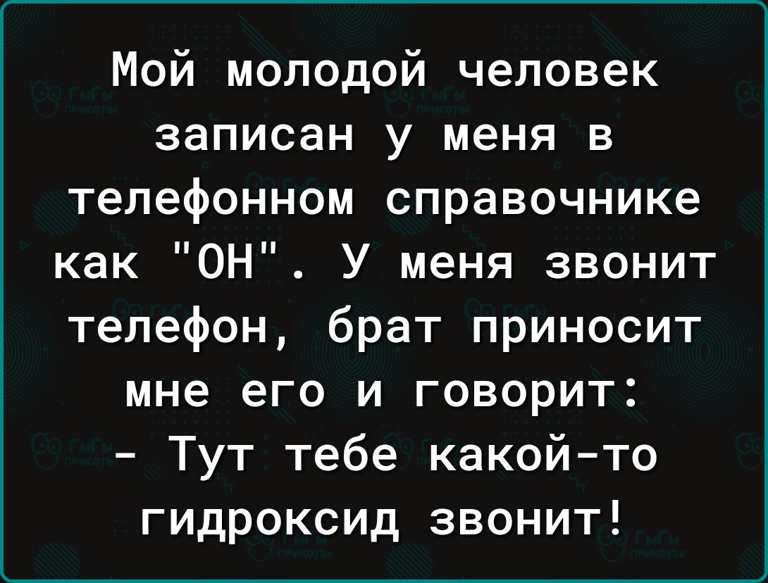 Мой молодой человек записан у меня в телефонном справочнике как ОН_ У меня  звонит телефон брат приносит мне его и говорит Тут тебе какой то гидроксид  звонит - выпуск №2112769