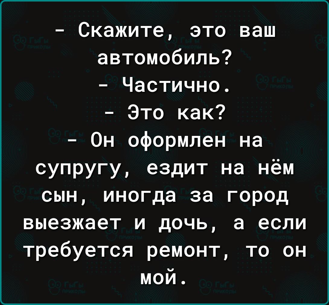 Скажите это ваш автомобиль Частично Это как 0н оформлен на супругу ездит на нём сын иногда за город ВЫЭЗЖЗЗТ И дочь а если требуется ремонт то он мой