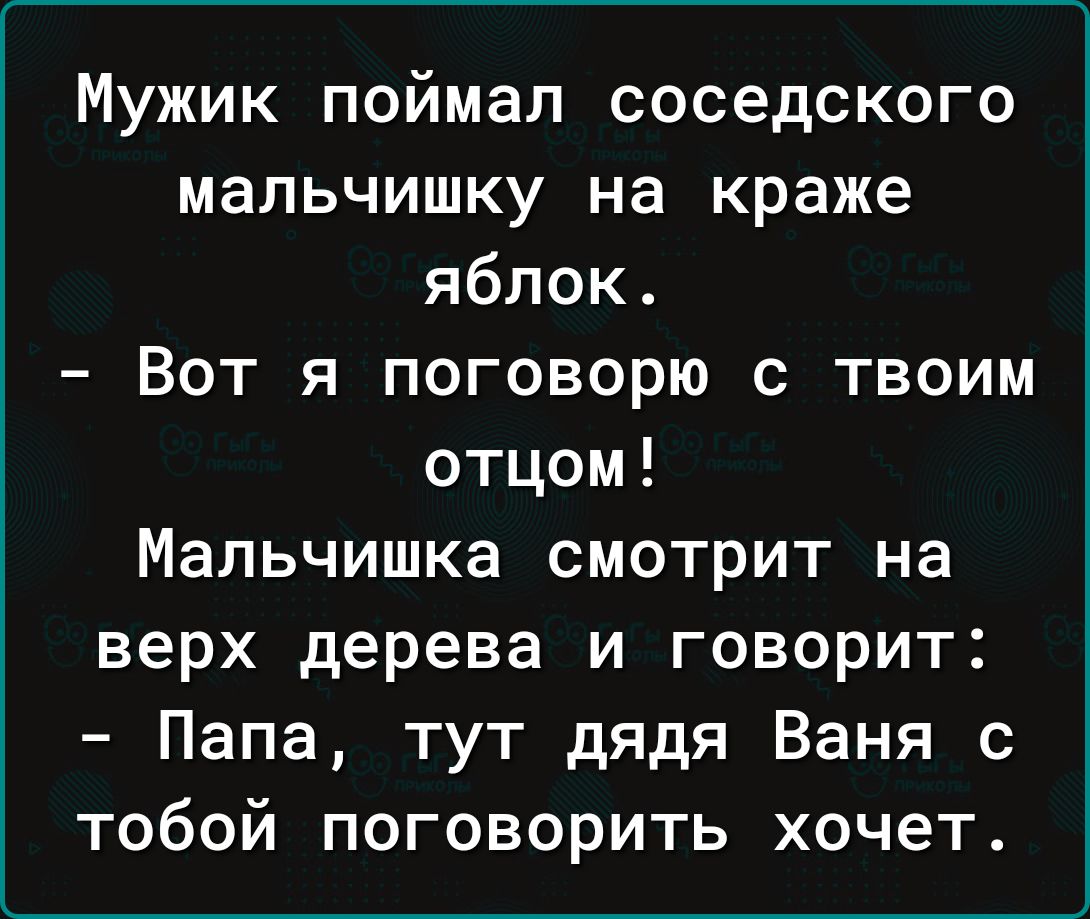 Мужик поймал соседского мальчишку на краже яблок Вот я поговорю с твоим отцом Мальчишка смотрит на верх дерева и говорит Папа тут дядя Ваня с тобой поговорить хочет