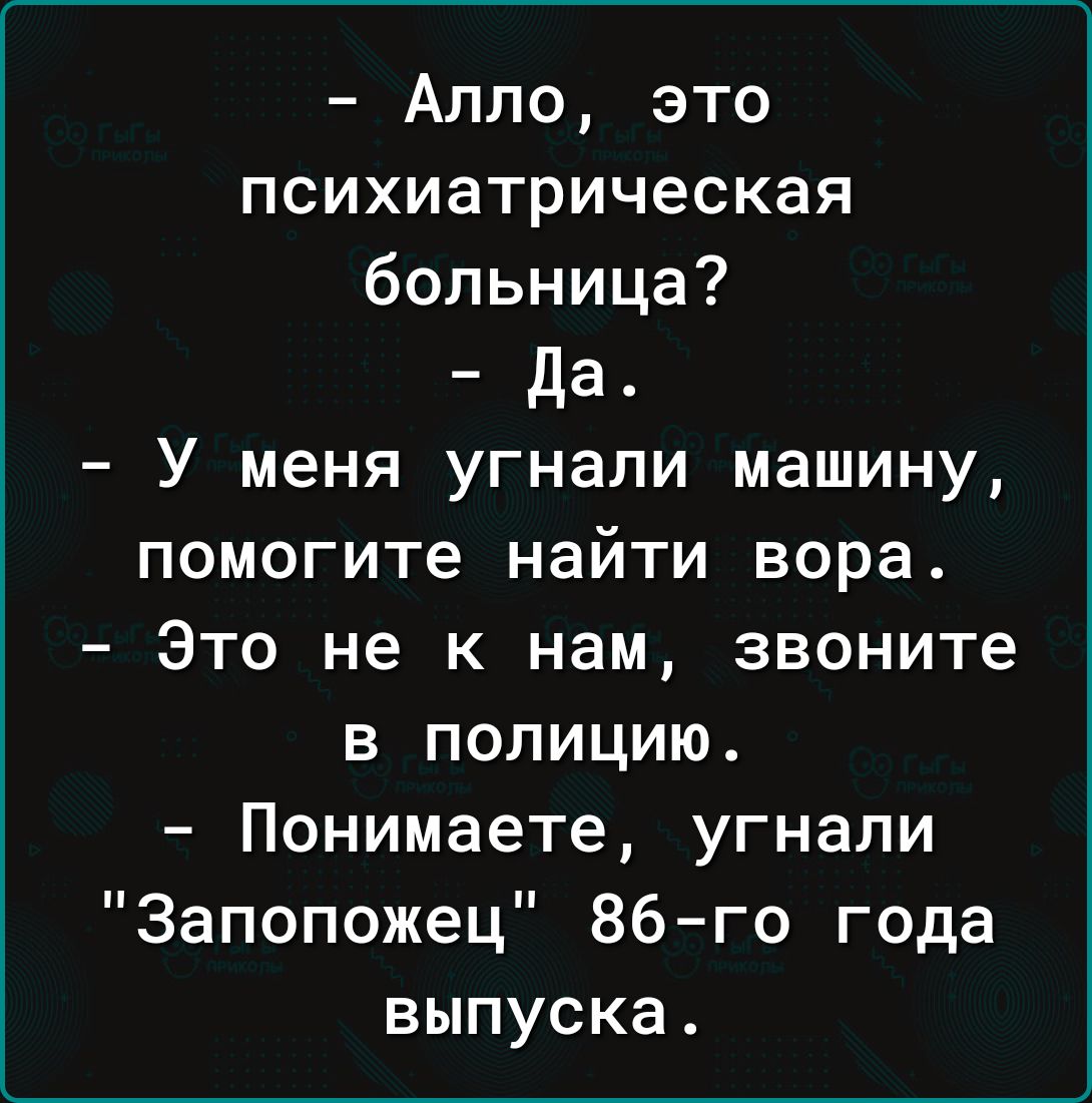 Алло это психиатрическая больница да У меня угнали машину помогите найти вора Это не к нам звоните в полицию Понимаете угнали Запопожец 86го года выпуска