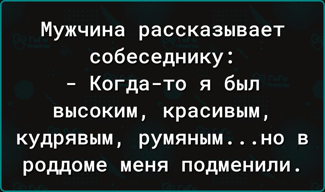 Мужчина рассказывает собеседнику Когдато я был высоким красивым кудрявым румянымно в роддоме меня подменили