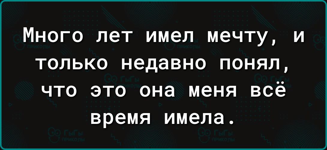 МНОГО пет имел МЭЧТУ И ТОЛЬКО Недавно ПОНЯЛ что это она меня всё время имела