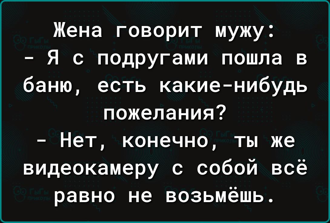 Жена говорит мужу Я с подругами пошла в баню есть какие нибудь пожелания Нет конечно ты же видеокамеру с собой всё равно не возьмёшь