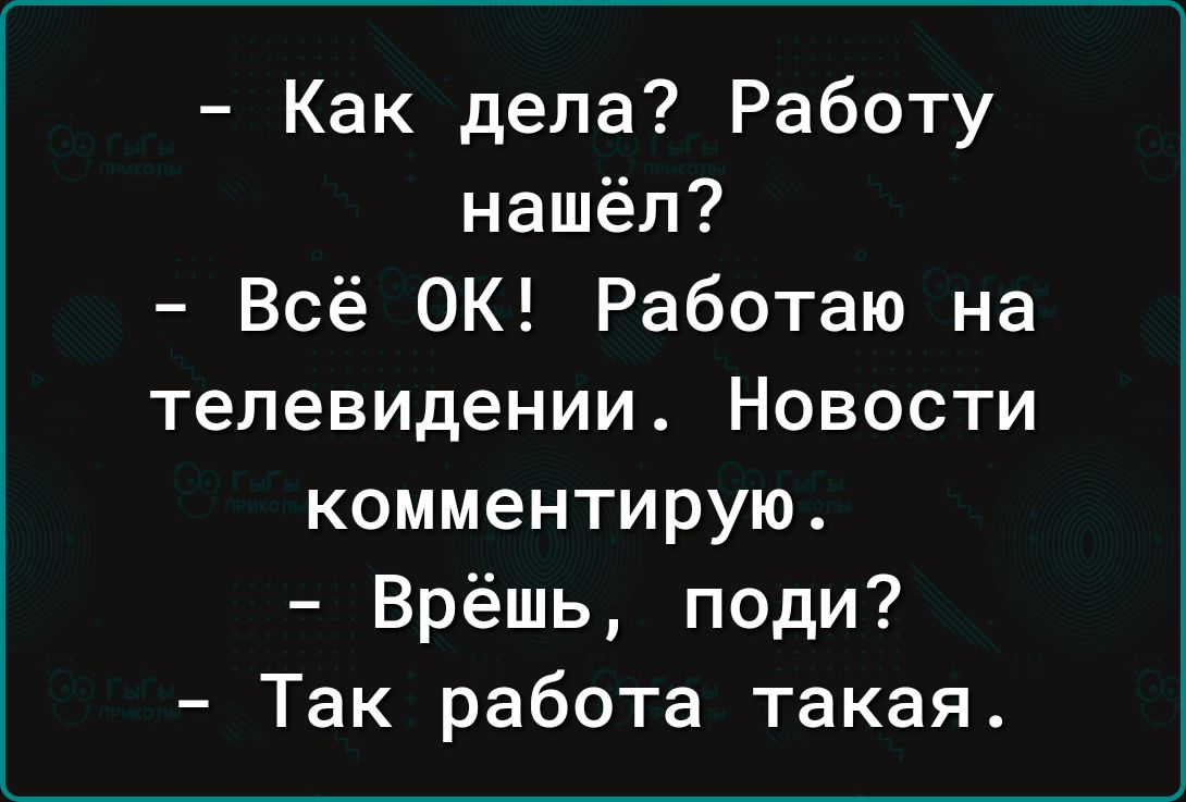 Как дела Работу нашёл Всё ОК Работаю на телевидении Новости комментирую Врёшь поди Так работа такая