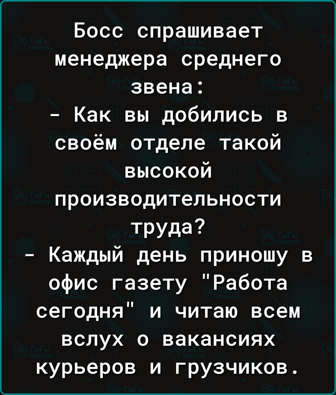 Босс спрашивает менеджера среднего звена Как вы добились в своём отделе такой высокой производительности Труда Каждый день приношу в офис газету Работа сегодня и читаю всем вслух о вакансиях курьеров и грузчиков