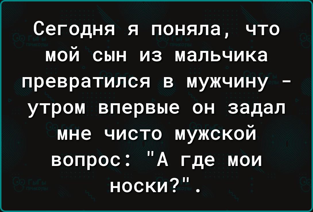 Сегодня я поняла что мой сын из мальчика превратился в мужчину утром впервые он задал мне чисто мужской вопрос А где мои носки